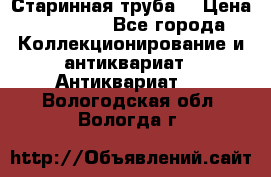 Старинная труба  › Цена ­ 20 000 - Все города Коллекционирование и антиквариат » Антиквариат   . Вологодская обл.,Вологда г.